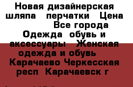 Новая дизайнерская шляпа   перчатки › Цена ­ 2 500 - Все города Одежда, обувь и аксессуары » Женская одежда и обувь   . Карачаево-Черкесская респ.,Карачаевск г.